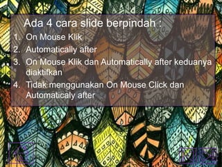 Ada 4 cara slide berpindah :
1. On Mouse Klik
2. Automatically after
3. On Mouse Klik dan Automatically after keduanya
diaktifkan
4. Tidak menggunakan On Mouse Click dan
Automaticaly after

 