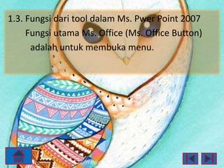 1.3. Fungsi dari tool dalam Ms. Pwer Point 2007
Fungsi utama Ms. Office (Ms. Office Button)
adalah untuk membuka menu.

 