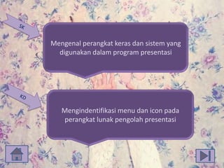 Mengenal perangkat keras dan sistem yang
digunakan dalam program presentasi

Mengindentifikasi menu dan icon pada
perangkat lunak pengolah presentasi

 
