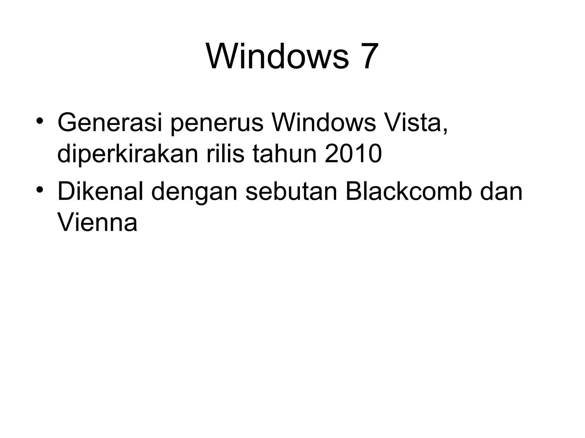 Windows 7 
• Generasi penerus Windows Vista, 
diperkirakan rilis tahun 2010 
• Dikenal dengan sebutan Blackcomb dan 
Vienna 
 