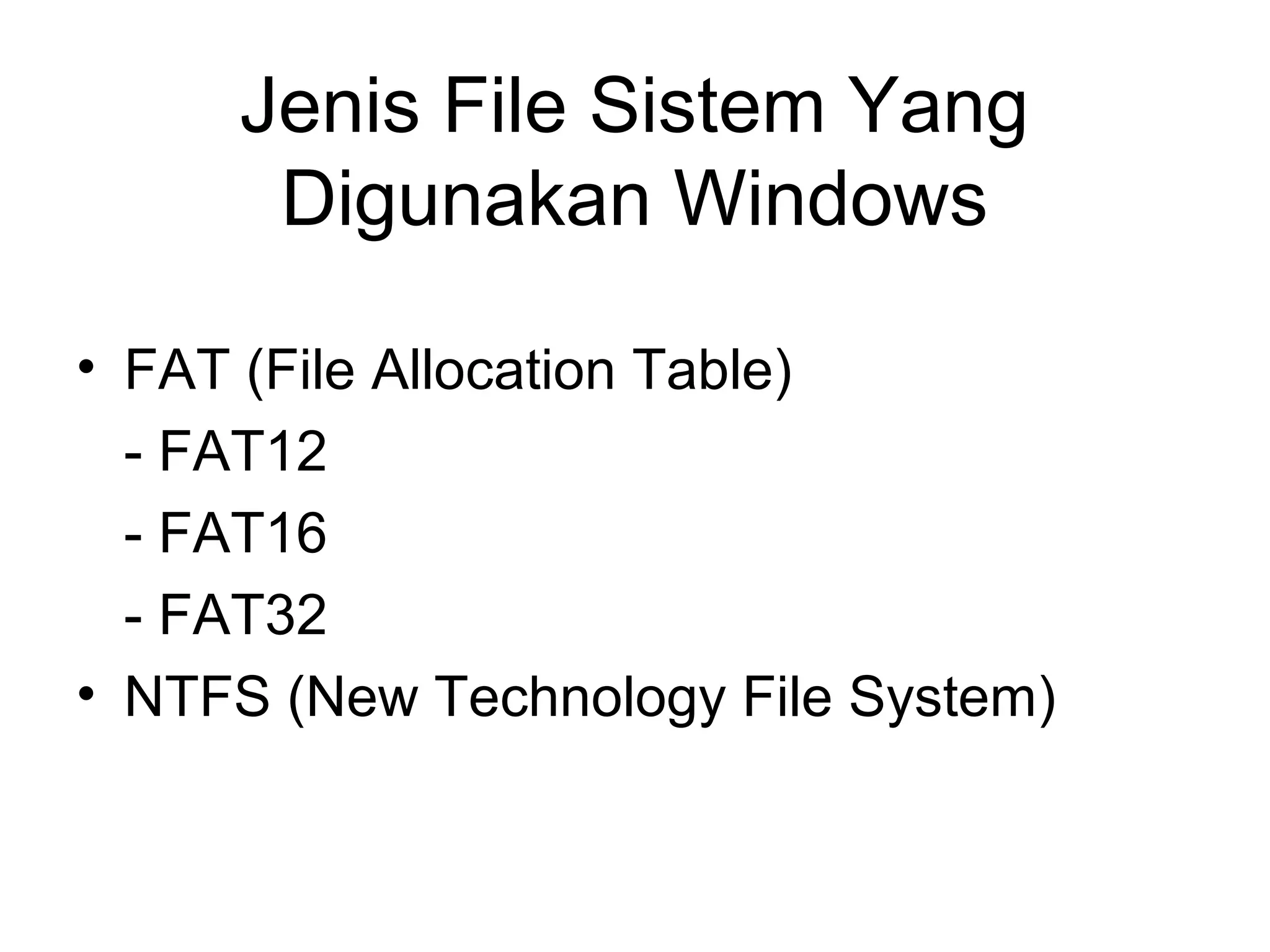 Jenis File Sistem Yang 
Digunakan Windows 
• FAT (File Allocation Table) 
- FAT12 
- FAT16 
- FAT32 
• NTFS (New Technology File System) 
 