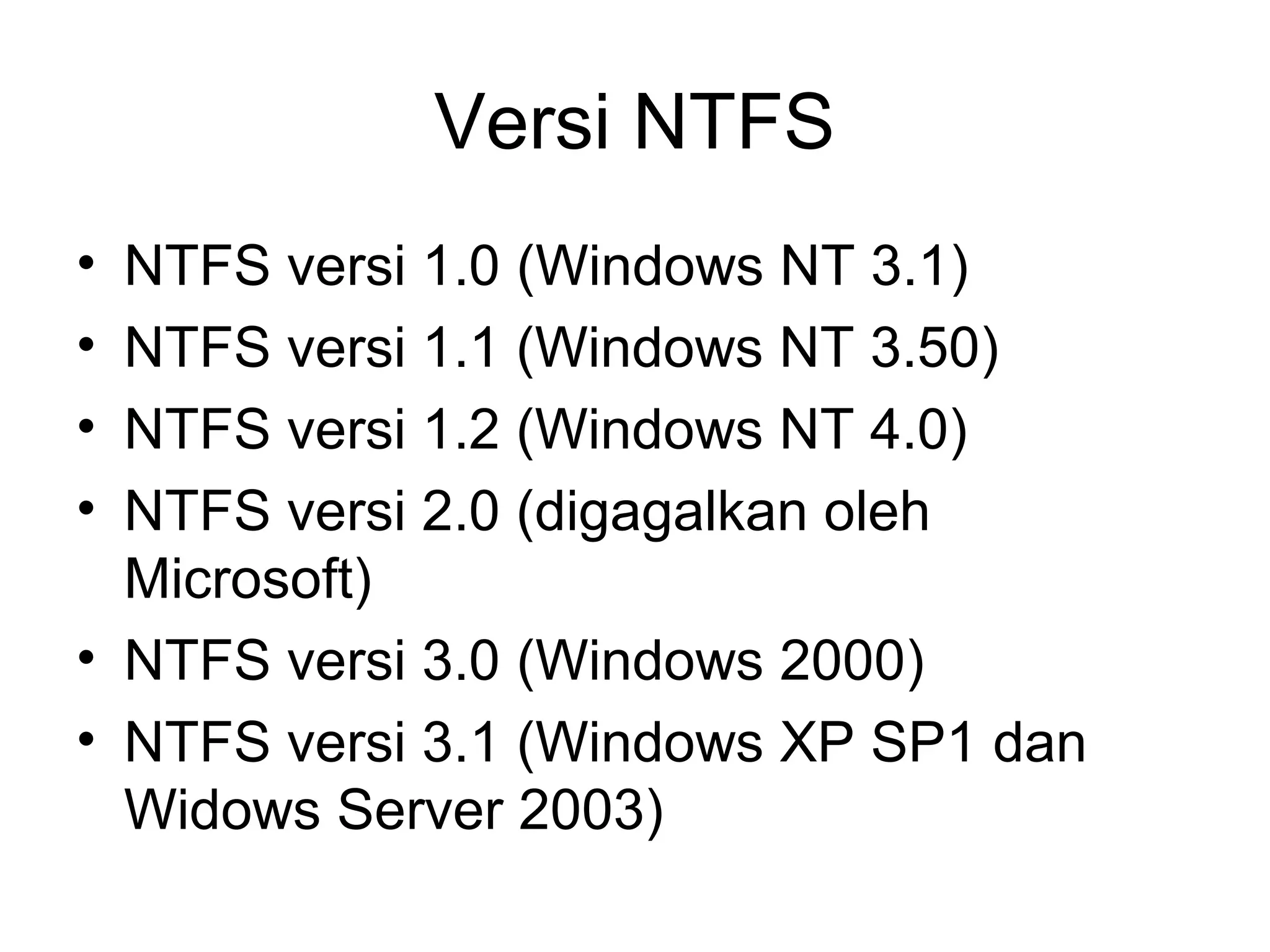Versi NTFS 
• NTFS versi 1.0 (Windows NT 3.1) 
• NTFS versi 1.1 (Windows NT 3.50) 
• NTFS versi 1.2 (Windows NT 4.0) 
• NTFS versi 2.0 (digagalkan oleh 
Microsoft) 
• NTFS versi 3.0 (Windows 2000) 
• NTFS versi 3.1 (Windows XP SP1 dan 
Widows Server 2003) 
 