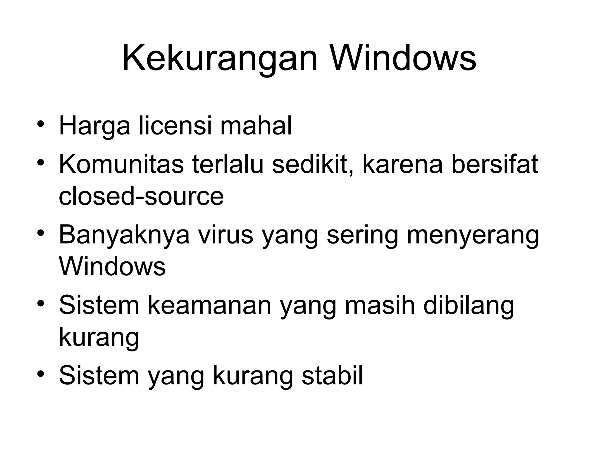 Kekurangan Windows 
• Harga licensi mahal 
• Komunitas terlalu sedikit, karena bersifat 
closed-source 
• Banyaknya virus yang sering menyerang 
Windows 
• Sistem keamanan yang masih dibilang 
kurang 
• Sistem yang kurang stabil 
 