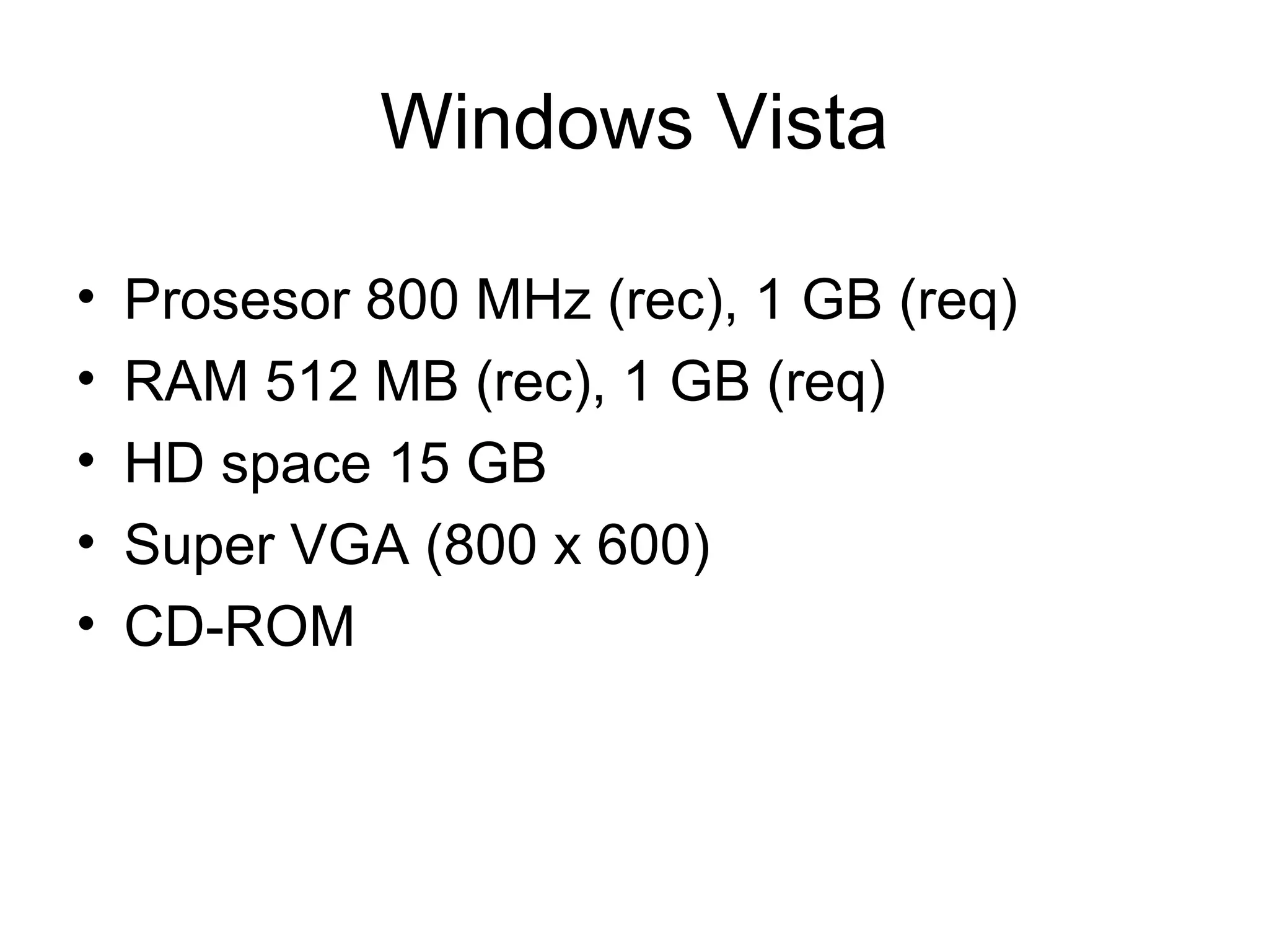 Windows Vista 
• Prosesor 800 MHz (rec), 1 GB (req) 
• RAM 512 MB (rec), 1 GB (req) 
• HD space 15 GB 
• Super VGA (800 x 600) 
• CD-ROM 
 