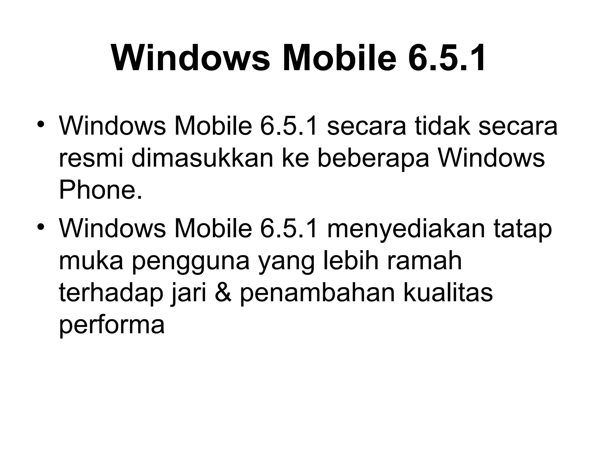 Windows Mobile 6.5.1 
• Windows Mobile 6.5.1 secara tidak secara 
resmi dimasukkan ke beberapa Windows 
Phone. 
• Windows Mobile 6.5.1 menyediakan tatap 
muka pengguna yang lebih ramah 
terhadap jari & penambahan kualitas 
performa 
 
