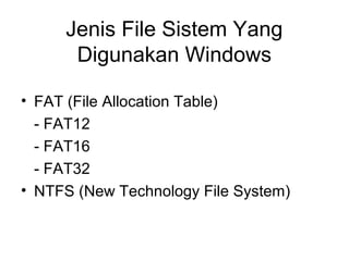 Jenis File Sistem Yang 
Digunakan Windows 
• FAT (File Allocation Table) 
- FAT12 
- FAT16 
- FAT32 
• NTFS (New Technology File System) 
 