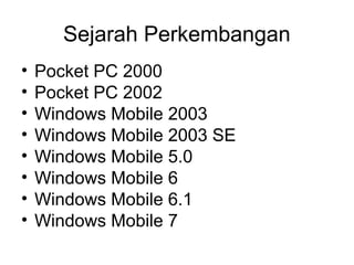 Sejarah Perkembangan 
• Pocket PC 2000 
• Pocket PC 2002 
• Windows Mobile 2003 
• Windows Mobile 2003 SE 
• Windows Mobile 5.0 
• Windows Mobile 6 
• Windows Mobile 6.1 
• Windows Mobile 7 
 