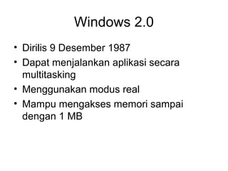 Windows 2.0 
• Dirilis 9 Desember 1987 
• Dapat menjalankan aplikasi secara 
multitasking 
• Menggunakan modus real 
• Mampu mengakses memori sampai 
dengan 1 MB 
 