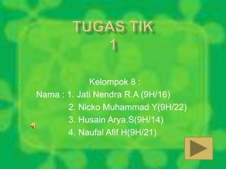 Kelompok 8 : 
Nama : 1. Jati Nendra R.A (9H/16) 
2. Nicko Muhammad Y(9H/22) 
3. Husain Arya.S(9H/14) 
4. Naufal Afif H(9H/21) 
 
