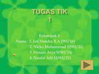 Kelompok 8 : 
Nama : 1. Jati Nendra R.A (9H/16) 
2. Nicko Muhammad Y(9H/22) 
3. Husain Arya.S(9H/14) 
4. Naufal Afif H(9H/21) 
 