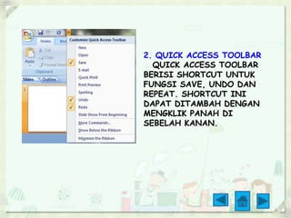 2. QUICK ACCESS TOOLBAR 
QUICK ACCESS TOOLBAR 
BERISI SHORTCUT UNTUK 
FUNGSI SAVE, UNDO DAN 
REPEAT. SHORTCUT INI 
DAPAT DITAMBAH DENGAN 
MENGKLIK PANAH DI 
SEBELAH KANAN. 
 