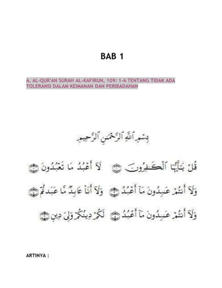 BAB 1 
A. AL-QUR'AN SURAH AL-KAFIRUN, 109: 1-6 TENTANG TIDAK ADA 
TOLERANSI DALAM KEIMANAN DAN PERIBADAHAN 
ARTINYA : 
 