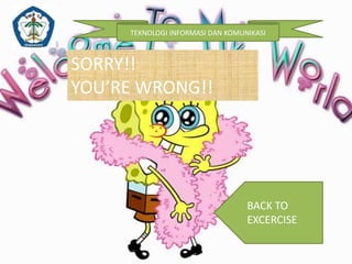 TEKNOLOGI INFORMASI DAN KOMUNIKASI 
SORRY!! 
YOU’RE WRONG!! 
BACK TO 
EXCERCISE 
 