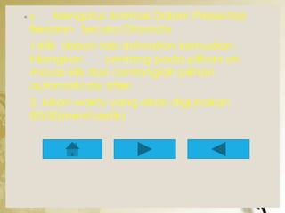 ◦ B. Mengatur Animasi Dalam Presentasi 
Berjalan Secara Otomatis 
1.Klik ribbon tab animation kemudian 
hilangkan centang pada pilihan on 
mouse klik dan centanglah pilihan 
automaticaly after. 
2. Isikan waktu yang akan digunakan 
00:00(menit:detik) 
 