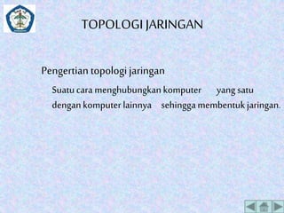 TOPOLOGI JARINGAN 
Pengertian topologi jaringan 
Suatu cara menghubungkan komputer yang satu 
dengan komputer lainnya sehingga membentuk jaringan. 
 