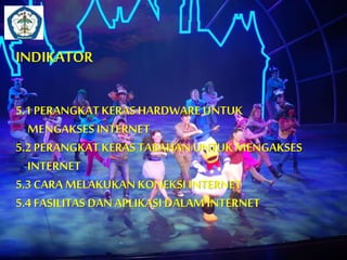 INDIKATOR 
5.1 PERANGKAT KERAS HARDWARE UNTUK 
MENGAKSES INTERNET 
5.2 PERANGKAT KERAS TABAHAN UNTUK MENGAKSES 
INTERNET 
5.3 CARA MELAKUKAN KONEKSI INTERNET 
5.4 FASILITAS DAN APLIKASI DALAM INTERNET 
 