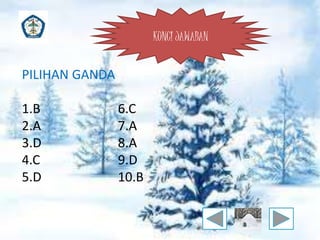 KUNCI JAWABAN 
PILIHAN GANDA 
1.B 6.C 
2.A 7.A 
3.D 8.A 
4.C 9.D 
5.D 10.B 
 