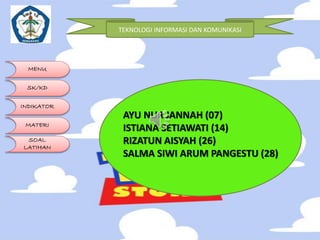 TEKNOLOGI INFORMASI DAN KOMUNIKASI 
MENU 
SK/KD 
INDIKATOR 
MATERI 
SOAL 
LATIHAN 
AYU NUR JANNAH (07) 
ISTIANA SETIAWATI (14) 
RIZATUN AISYAH (26) 
SALMA SIWI ARUM PANGESTU (28) 
 