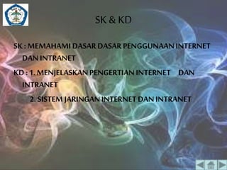 SK & KD 
SK : MEMAHAMI DASAR DASAR PENGGUNAAN INTERNET 
DAN INTRANET 
KD : 1. MENJELASKAN PENGERTIAN INTERNET DAN 
INTRANET 
2. SISTEM JARINGAN INTERNET DAN INTRANET 
 