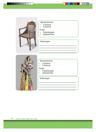 10 Kelas X SMA / SMK / MA / MAK 
Bentuk/dimensi 
• 2 dimensi 
• 3 dimensi 
fungsi 
• Pakai/terapan 
• ekspresi/hias 
Keterangan: 
____________________________________ 
____________________________________ 
____________________________________ 
___________________________________ 
Bentuk/dimensi 
• 2 dimensi 
• 3 dimensi 
fungsi 
• Pakai/terapan 
• ekspresi/hias 
Keterangan: 
____________________________________ 
____________________________________ 
____________________________________ 
___________________________________ 
 