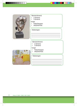 8 Kelas X SMA / SMK / MA / MAK 
Bentuk/dimensi 
• 2 dimensi 
• 3 dimensi 
fungsi 
• Pakai/terapan 
• ekspresi/hias 
Keterangan: 
___________________________________ 
___________________________________ 
___________________________________ 
Bentuk/dimensi 
• 2 dimensi 
• 3 dimensi 
fungsi 
• Pakai/terapan 
• ekspresi/hias 
Keterangan: 
____________________________________ 
____________________________________ 
____________________________________ 
___________________________________ 
 