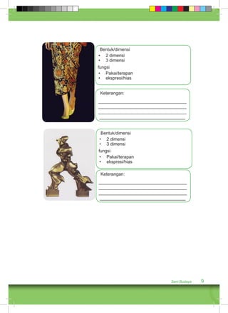 Keterangan: 
____________________________________ 
____________________________________ 
____________________________________ 
___________________________________ 
Seni Budaya 9 
Bentuk/dimensi 
• 2 dimensi 
• 3 dimensi 
fungsi 
• Pakai/terapan 
• ekspresi/hias 
Bentuk/dimensi 
• 2 dimensi 
• 3 dimensi 
fungsi 
• Pakai/terapan 
• ekspresi/hias 
Keterangan: 
____________________________________ 
____________________________________ 
____________________________________ 
___________________________________ 
 