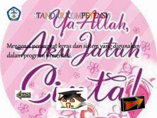 STANDAR KOMPETENSI 
Mengenal perangkat keras dan sistem yang digunakan 
dalam program presentasi. 
 