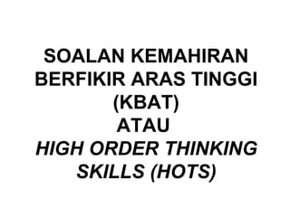 SOALAN KEMAHIRAN
BERFIKIR ARAS TINGGI
(KBAT)
ATAU
HIGH ORDER THINKING
SKILLS (HOTS)
 