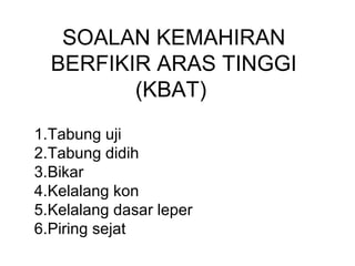 SOALAN KEMAHIRAN
BERFIKIR ARAS TINGGI
(KBAT)
1.Tabung uji
2.Tabung didih
3.Bikar
4.Kelalang kon
5.Kelalang dasar leper
6.Piring sejat
 