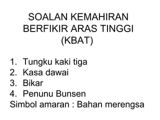 SOALAN KEMAHIRAN
BERFIKIR ARAS TINGGI
(KBAT)
1. Tungku kaki tiga
2. Kasa dawai
3. Bikar
4. Penunu Bunsen
Simbol amaran : Bahan merengsa
 