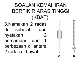 SOALAN KEMAHIRAN
BERFIKIR ARAS TINGGI
(KBAT)
3.Namakan 2 radas
di sebelah dan
nyatakan 2
persamaan dan 1
perbezaan di antara
2 radas di bawah.
A B
 