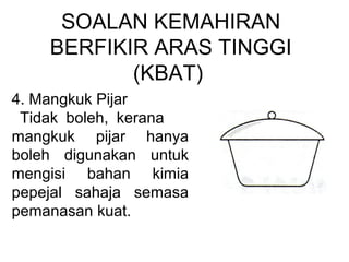 SOALAN KEMAHIRAN
BERFIKIR ARAS TINGGI
(KBAT)
4. Mangkuk Pijar
Tidak boleh, kerana
mangkuk pijar hanya
boleh digunakan untuk
mengisi bahan kimia
pepejal sahaja semasa
pemanasan kuat.
 