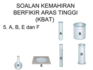 SOALAN KEMAHIRAN
BERFIKIR ARAS TINGGI
(KBAT)
5. A, B, E dan F
A B
C
D
EF
 
