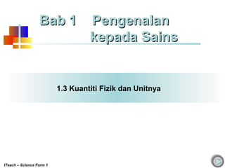1.3 Kuantiti Fizik dan Unitnya
Bab 1 PengenalanBab 1 Pengenalan
kepada Sainskepada Sains
ITeach – Science Form 1
 