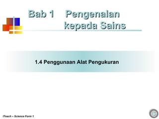 1.4 Penggunaan Alat Pengukuran
Bab 1 PengenalanBab 1 Pengenalan
kepada Sainskepada Sains
ITeach – Science Form 1
 