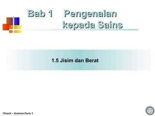 1.5 Jisim dan Berat
Bab 1 PengenalanBab 1 Pengenalan
kepada Sainskepada Sains
ITeach – Science Form 1
 