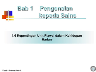 1.6 Kepentingan Unit Piawai dalam Kehidupan
Harian
Bab 1 PengenalanBab 1 Pengenalan
kepada Sainskepada Sains
ITeach – Science Form 1
 
