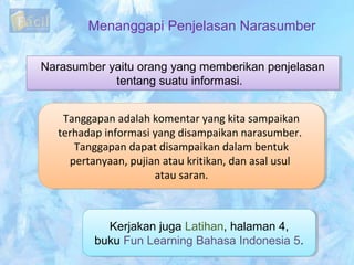 Menanggapi Penjelasan Narasumber
Narasumber yaitu orang yang memberikan penjelasan
tentang suatu informasi.
Narasumber yai...