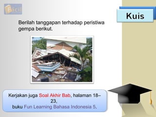 Berilah tanggapan terhadap peristiwa
gempa berikut.
Kerjakan juga Soal Akhir Bab, halaman 18–
23,
buku Fun Learning Bahasa Indonesia 5.
Kerjakan juga Soal Akhir Bab, halaman 18–
23,
buku Fun Learning Bahasa Indonesia 5.
 