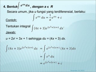 4. Bentuk , dengan a ∈ R
Secara umum, jika u fungsi yang terdiferensial, berlaku:
November 10, 2015
Contoh:
Tentukan integral .
Jawab:
u = 2x2
+ 3x + 1 sehingga du = (4x + 3) dx.
 