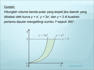 Contoh:
Hitunglah volume benda putar yang terjadi jika daerah yang
dibatasi oleh kurva y = x2
, y = 3x2
, dan y = 3 di kuadran
pertama diputar mengelilingi sumbu Y sejauh 360°.
November 10, 2015
 