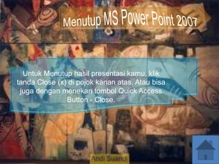 Untuk Menutup hasil presentasi kamu, klik
tanda Close (x) di pojok kanan atas. Atau bisa
juga dengan menekan tombol Quick Access
Button - Close.
 