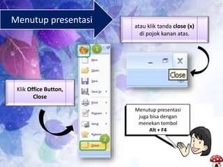 Menutup presentasi
juga bisa dengan
menekan tombol
Alt + F4
Menutup presentasi
atau klik tanda close (x)
di pojok kanan atas.
Klik Office Button,
Close
 