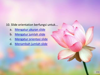 10. Slide orientation berfungsi untuk...
a. Mengatur ukuran slide
b. Mengatur jumlah slide
c. Mengatur orientasi slide
d. Menambah jumlah slide
 