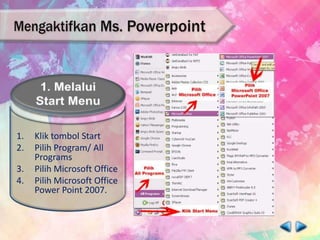 1. Klik tombol Start
2. Pilih Program/ All
Programs
3. Pilih Microsoft Office
4. Pilih Microsoft Office
Power Point 2007.
 