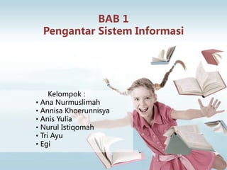BAB 1
Pengantar Sistem Informasi
Kelompok :
• Ana Nurmuslimah
• Annisa Khoerunnisya
• Anis Yulia
• Nurul Istiqomah
• Tri Ayu
• Egi
 