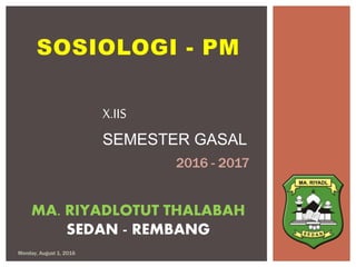 SOSIOLOGI - PM
Monday, August 1, 2016
X.IIS
SEMESTER GASAL
2016 - 2017
MA. RIYADLOTUT THALABAH
SEDAN - REMBANG
 