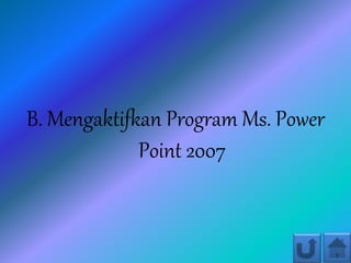 B. Mengaktifkan Program Ms. Power
Point 2007
 