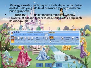 • Color/grayscale : pada bagian ini kita dapat menentukan
apakah slide yang kita buat berwarna (color) atau hitam
putih (grayscale).
• Window : dapat menata tampilan window
PowerPoint apakah secara cascade, split, atau berpindah
ke window lain.
 