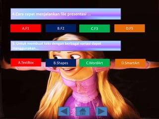 4.Cara cepat menjalankan file presentasi ...
5. Untuk membuat teks dengan berbagai variasi dapat
menggunakan...
A.F1 C.F3B.F2
B.Shapes C.WordArtA.TextBox
D.F5
D.SmartArt
 
